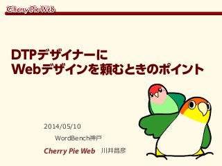 2014/05/10
WordBench神戸
Cherry Pie Web 川井昌彦
DTPデザイナーに
Webデザインを頼むときのポイント
 
