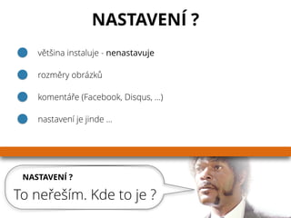NASTAVENÍ ?
To neřeším. Kde to je ?
NASTAVENÍ ?
většina instaluje - nenastavuje
rozměry obrázků
komentáře (Facebook, Disqus, …)
nastavení je jinde …
 