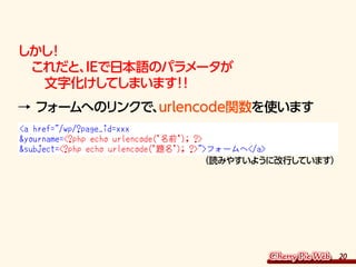 20
しかし！
　これだと、IEで日本語のパラメータが
　　文字化けしてしまいます！！
→ フォームへのリンクで、urlencode関数を使います
a href=/wp/?page_id=xxx
yourname=?php echo urlen...