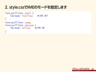 23
2. style.cssでIMEのモードを指定します
form.wpcf7-form .email {
ime-mode: inactive; ←IME OFF
}
form.wpcf7-form .name,
form.wpcf7-fo...
