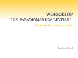 WORKSHOP
“ OS PARADIGMAS DOS LEVITAS ”
O talento distribuído por Deus
Paulinho Soul
 