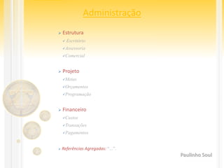 Administração
 Estrutura
 Escritório
Assessoria
Comercial
 Projeto
Metas
Orçamentos
Programação
 Financeiro
Custos
Transações
Pagamentos
 Referências Agregadas: “...”.
Paulinho Soul
 