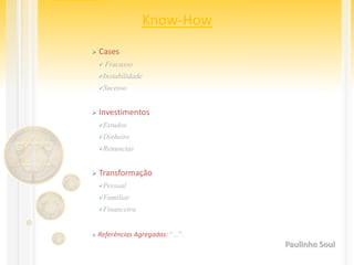 Know-How
 Cases
 Fracasso
Instabilidade
Sucesso
 Investimentos
Estudos
Dinheiro
Renuncias
 Transformação
Pessoal
Familiar
Financeira
 Referências Agregadas: “...”.
Paulinho Soul
 