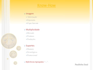 Know-How
 Imagem
 Valorização
Exposição
O que buscam
 Multiplicidade
Mercado
Produtos
Produções
 Suportes
Humano
Tecnológicos
Promocional
 Referências Agregadas: “...”.
Paulinho Soul
 