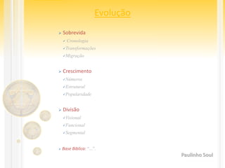 Evolução
 Sobrevida
 Cronologia
Transformações
Migração
 Crescimento
Números
Estrutural
Popularidade
 Divisão
Visional
Funcional
Segmental
 Base Biblica: “...”.
Paulinho Soul
 