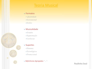 Teoria Musical
 Formatos
 Quantidade
Instrumental
Estilos
 Musicalidade
Estudos
Segmentação
Carências
 Suportes
Humano
Tecnológicos
Promocional
 Referências Agregadas: “...”.
Paulinho Soul
 