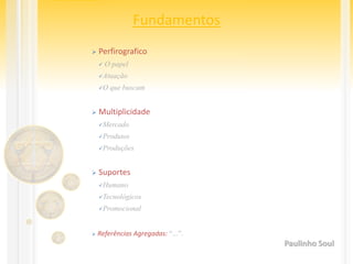 Fundamentos
 Perfirografico
 O papel
Atuação
O que buscam
 Multiplicidade
Mercado
Produtos
Produções
 Suportes
Humano
Tecnológicos
Promocional
 Referências Agregadas: “...”.
Paulinho Soul
 