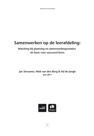 Samenwerken op de leerafdeling




Samenwerken op de leerafdeling:
 Matching bij plaatsing en samenwerkingsrelaties
          als basis voor succesvol leren




  Jan Streumer, Niek van den Berg & Ad de Jongh
                        Juni 2011




                                1
 