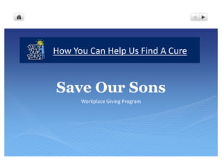 How You Can Help Us Find A Cure


Save Our Sons
      Workplace Giving Program
 