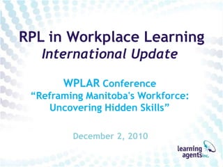 RPL in Workplace Learning International Update WPLAR Conference“Reframing Manitoba's Workforce: Uncovering Hidden Skills” December 2, 2010 