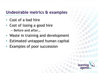 Undesirable metrics & examplesCost of a bad hireCost of losing a good hireBefore and after…Waste in training and developmentEstimated untapped human capitalExamples of poor succession