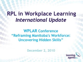 RPL in Workplace Learning
   International Update

       WPLAR Conference
 “Reframing Manitoba's Workforce:
    Uncovering Hidden Skills”

         December 2, 2010
 