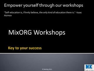 Empower yourself through our workshops
"Self-education is, I firmly believe, the only kind of education there is." -Isaac
Asimov




    MixORG Workshops



                                        © MixOrg 2011
 