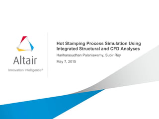 Innovation Intelligence®
Hot Stamping Process Simulation Using
Integrated Structural and CFD Analyses
Hariharasudhan Palaniswamy, Subir Roy
May 7, 2015
 