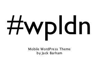 #wpldn
 Mobile WordPress Theme
     by Jack Barham
 