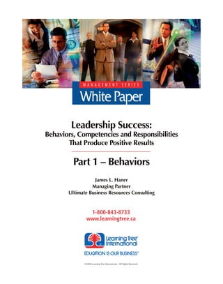 Leadership Success:
Behaviors, Competencies and Responsibilities
       That Produce Positive Results

         Part 1 – Behaviors
                  James L. Haner
                 Managing Partner
       Ultimate Business Resources Consulting


                1-800-843-8733
               www.learningtree.ca




              ©2008 Learning Tree International. All Rights Reserved.
 