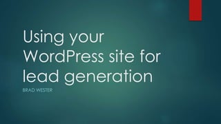 Using your
WordPress site for
lead generation
BRAD WESTER
 