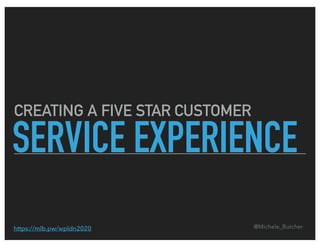 CREATING A FIVE STAR CUSTOMER
SERVICE EXPERIENCE
@Michele_Butcherhttps://mlb.pw/wpldn2020
 