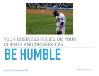 YOUR BUSINESS RELIES ON YOUR
CLIENTS AND/OR SERVICES
BE HUMBLE
@Michele_Butcherhttps://mlb.pw/wpldn2020
 