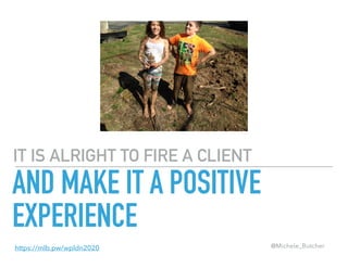 IT IS ALRIGHT TO FIRE A CLIENT
AND MAKE IT A POSITIVE
EXPERIENCE
@Michele_Butcherhttps://mlb.pw/wpldn2020
 