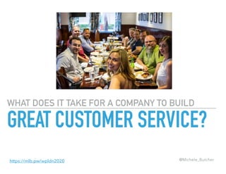 WHAT DOES IT TAKE FOR A COMPANY TO BUILD
GREAT CUSTOMER SERVICE?
@Michele_Butcherhttps://mlb.pw/wpldn2020
 