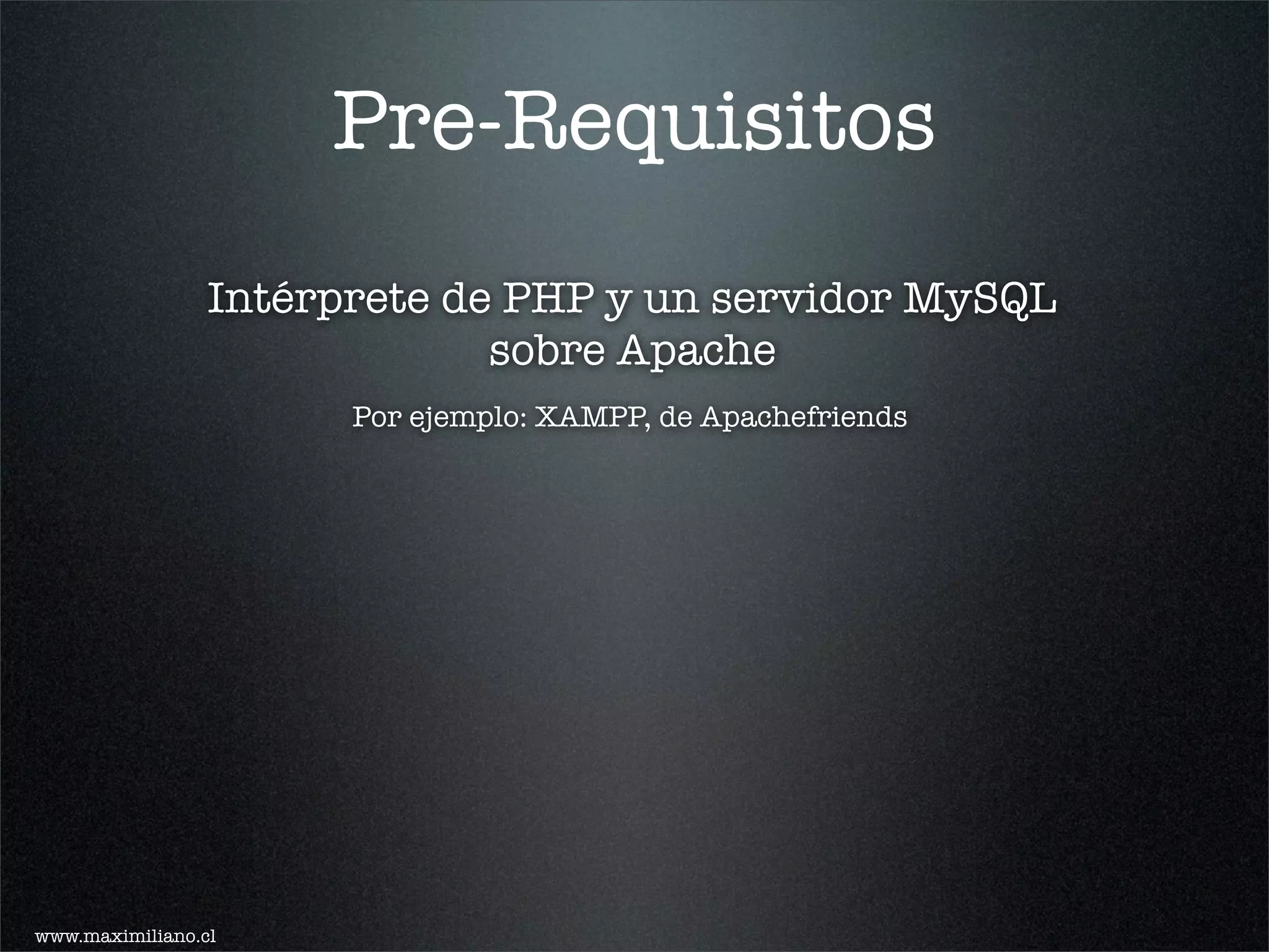 Pre-Requisitos
                 Intérprete de PHP y un servidor MySQL
                              sobre Apache
                       Por ejemplo: XAMPP, de Apachefriends




www.maximiliano.cl
 