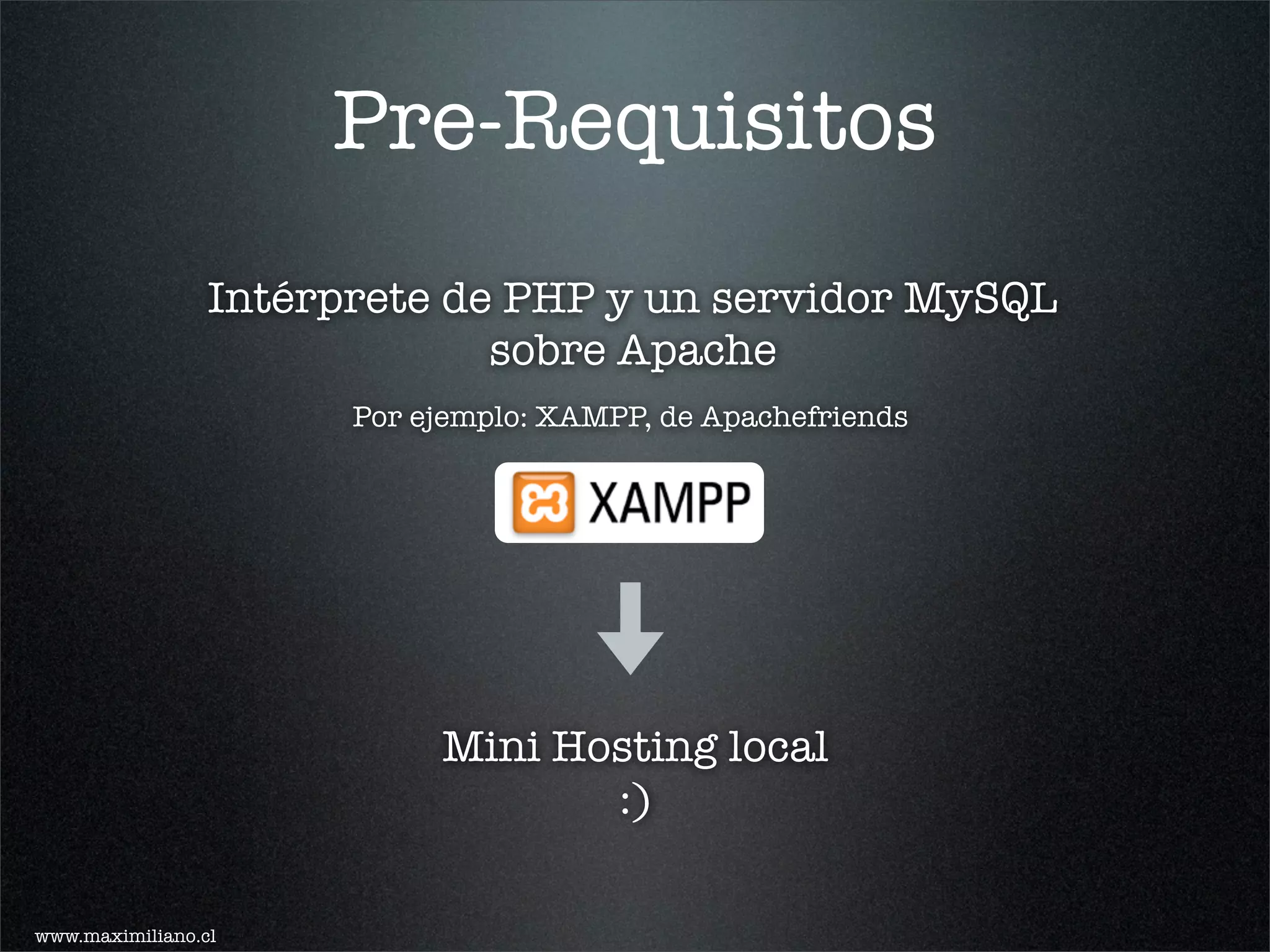 Pre-Requisitos
                 Intérprete de PHP y un servidor MySQL
                              sobre Apache
                       Por ejemplo: XAMPP, de Apachefriends




                            Mini Hosting local
                                   :)

www.maximiliano.cl
 