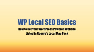 WP Local SEO Basics
How to Get Your WordPress Powered Website
Listed in Google’s Local Map Pack
 