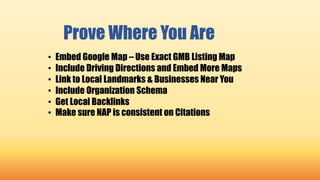 Prove Where You Are
• Embed Google Map – Use Exact GMB Listing Map
• Include Driving Directions and Embed More Maps
• Link to Local Landmarks & Businesses Near You
• Include Organization Schema
• Get Local Backlinks
• Make sure NAP is consistent on Citations
 