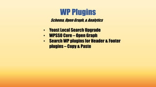 WP Plugins
• Yoast Local Search Upgrade
• WPSSO Core – Open Graph
• Search WP plugins for Header & Footer
plugins – Copy & Paste
Schema, Open Graph, & Analytics
 