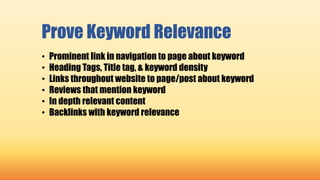 Prove Keyword Relevance
• Prominent link in navigation to page about keyword
• Heading Tags, Title tag, & keyword density
• Links throughout website to page/post about keyword
• Reviews that mention keyword
• In depth relevant content
• Backlinks with keyword relevance
 