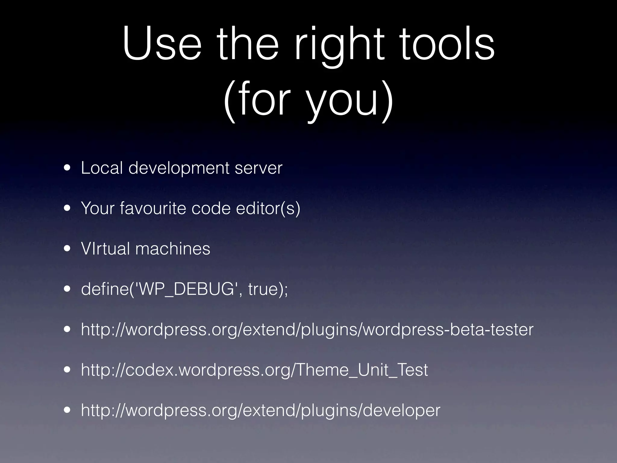 Use the right tools
            (for you)
• Local development server

• Your favourite code editor(s)

• VIrtual machines

• deﬁne('WP_DEBUG', true);

• http://wordpress.org/extend/plugins/wordpress-beta-tester

• http://codex.wordpress.org/Theme_Unit_Test

• http://wordpress.org/extend/plugins/developer
 