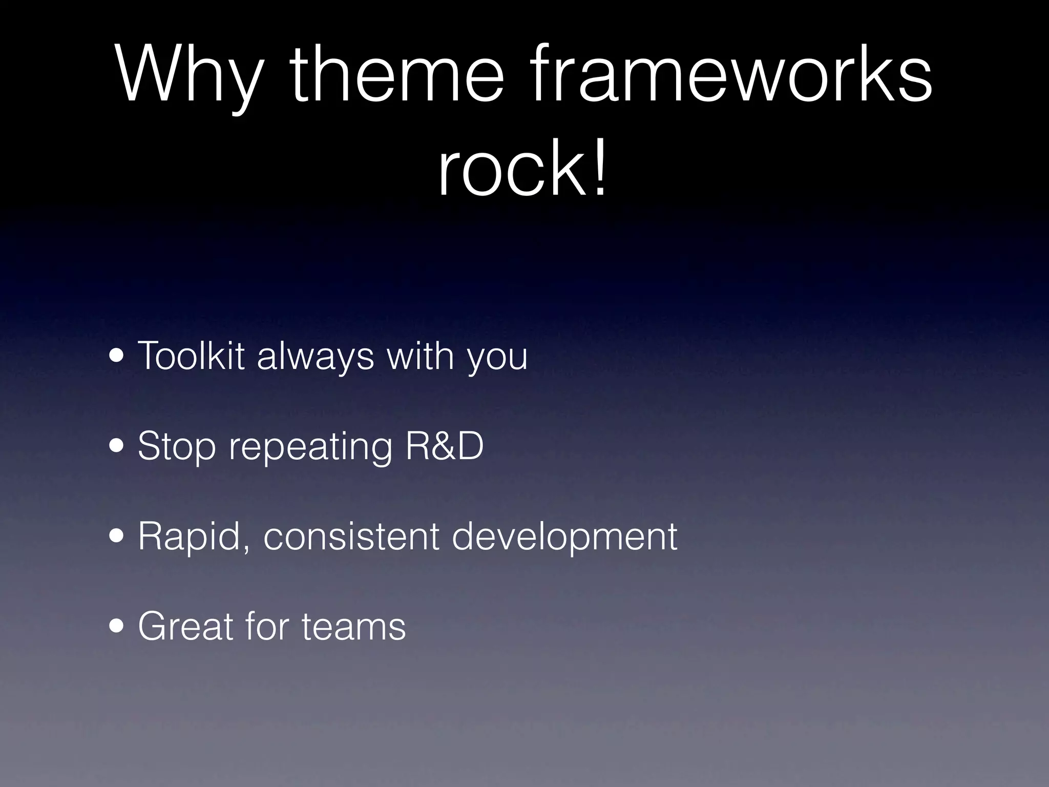 Why theme frameworks
        rock!

• Toolkit always with you

• Stop repeating R&D

• Rapid, consistent development

• Great for teams
 