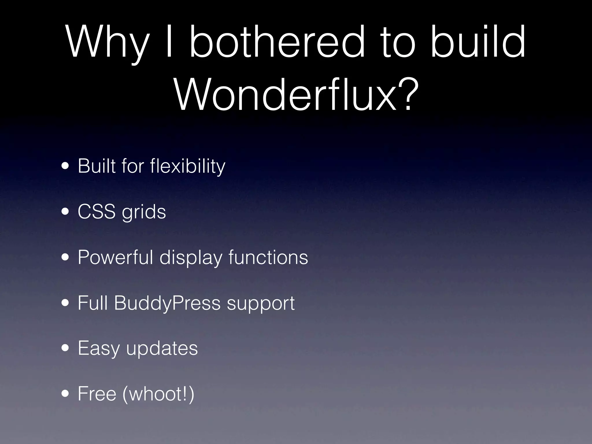 Why I bothered to build
     Wonderﬂux?
• Built for ﬂexibility

• CSS grids

• Powerful display functions

• Full BuddyPress support

• Easy updates

• Free (whoot!)
 
