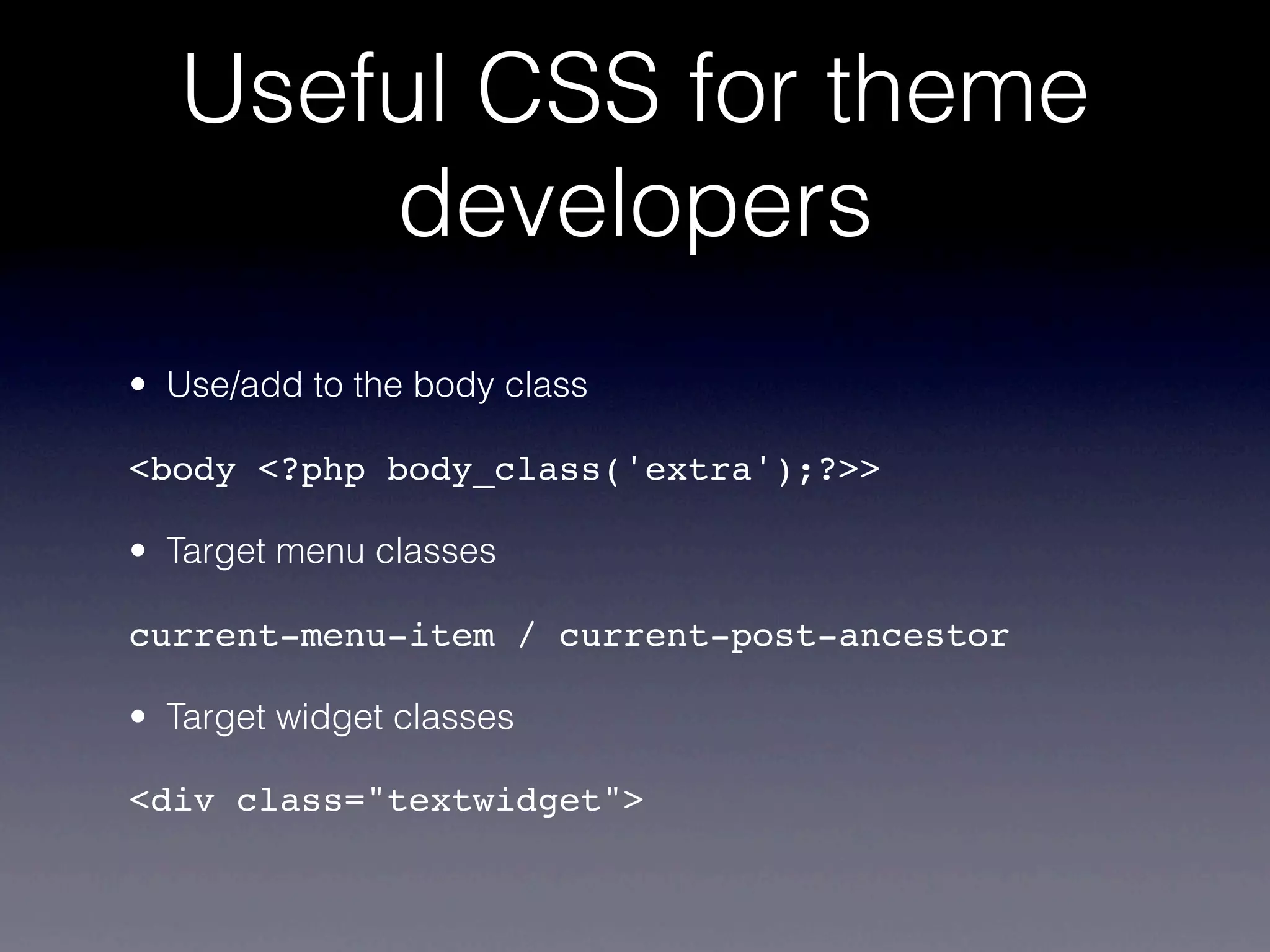 Useful CSS for theme
       developers
• Use/add to the body class

<body <?php body_class('extra');?>>

• Target menu classes

current-menu-item / current-post-ancestor

• Target widget classes

<div class="textwidget">
 