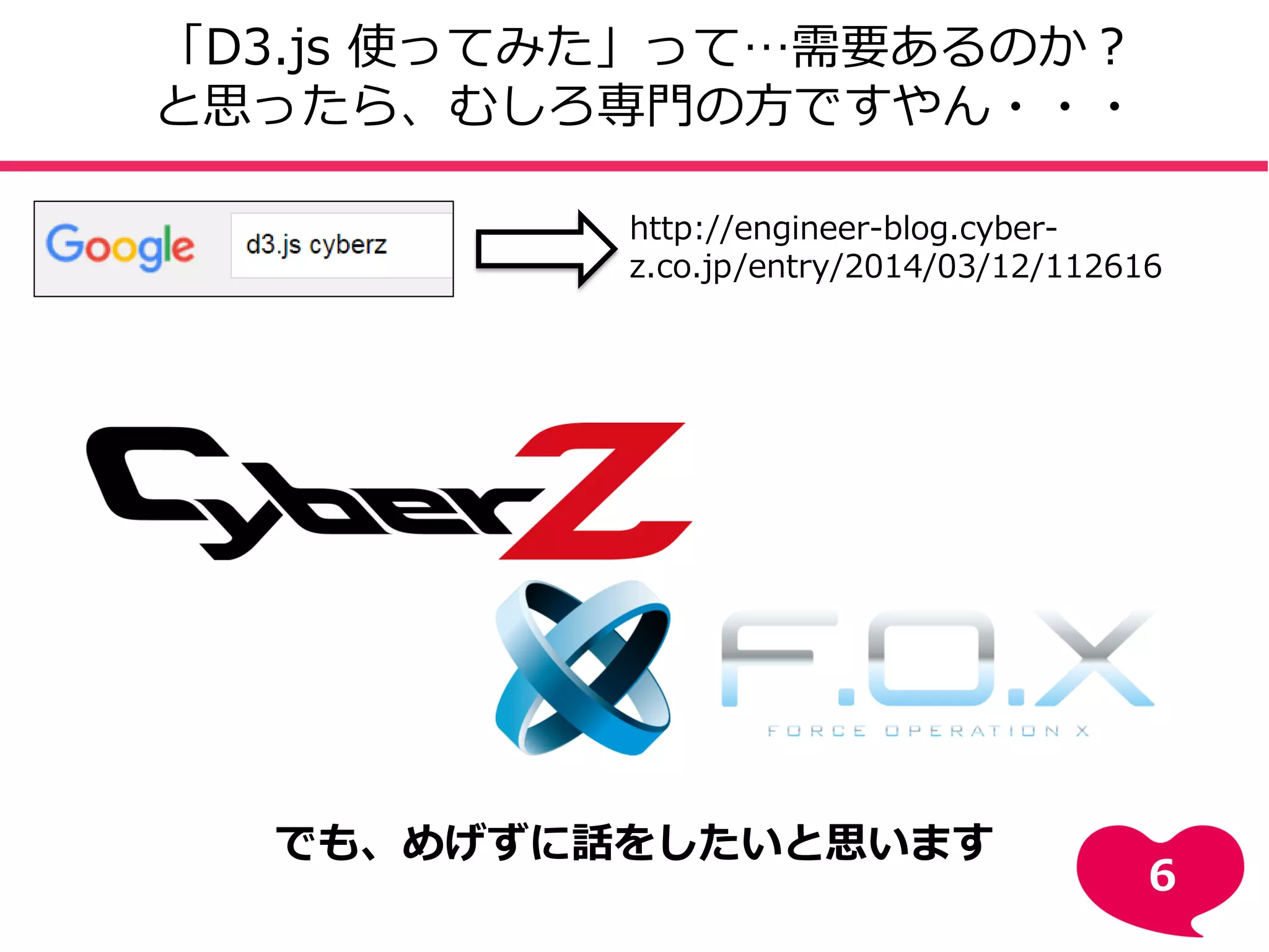 http://engineer-blog.cyber-
z.co.jp/entry/2014/03/12/112616
「D3.js 使ってみた」って…需要あるのか？
と思ったら、むしろ専門の方ですやん・・・
でも、めげずに話をしたいと思います
6
 