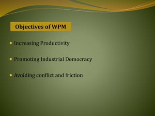  Increasing Productivity
 Promoting Industrial Democracy
 Avoiding conflict and friction
Objectives of WPM
 