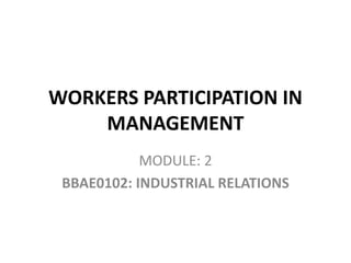 WORKERS PARTICIPATION IN
MANAGEMENT
MODULE: 2
BBAE0102: INDUSTRIAL RELATIONS
 