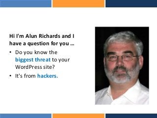 Hi I'm Alun Richards and I
have a question for you …
• Do you know the
biggest threat to your
WordPress site?
• It's from hackers.
 