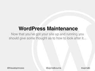WordPress Maintenance
Now that you’ve got your site up and running you
should give some thought as to how to look after it...
#wpmelb@thewebprincess @wpmelbourne
 