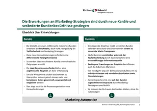 Die Erwartungen an Marketing-Strategien sind durch neue Kanäle und
veränderte Kundenbedürfnisse gestiegen
Überblick über Entwicklungen
4
Marketing Automation
• Die Vielzahl an neuen, mittlerweile etablierten Kanälen
erweitern die Reichweite, doch nicht zwangsläufig die
Treffsicherheit von Marketing-Strategien
• Diese neue Herausforderungen erfordern eine
differenzierte Herangehensweise
• So werden über verschiedene Kanäle unterschiedliche
Zielgruppen erreicht
• Die Lead-Generierung erfordert daher eine
angemessene Adaption an diese Entwicklung
• Um die Wirksamkeit solcher Maßnahmen zu
überprüfen, müssen jedoch immer mehr und
komplexere Daten gesammelt, ausgewertet und
verglichen werden
• Dies birgt auch für die Prozessorganisation neue
Herausforderungen
Kanäle
• Die steigende Anzahl an mobil vernetzten Kunden
befördert eine durch die Unternehmen schwer zu
steuernde Markt-Transparenz
• Käufer besitzen unmittelbar während der
Kaufentscheidung durch das Smartphone eine
ortsunabhängige Informationsquelle
• Gestiegene Erwartungen an Produkte beeinflussen
auch die Arbeit von Marketers
• Der Trend geht weg von der Massenproduktion, hin zu
individualisierten und veredelten Produkten sowie
Dienstleistungen
• Dementsprechend ist eine auf den Kunden
zugeschnittene Ansprache durch Marketing-
Kampagnen unerlässlich
• Sie müssen das Vertrauen des Kunden stärken, ohne ihn
zu belästigen
Kunden
Kirchner + Robrecht_WP_MarketingAutomation
 