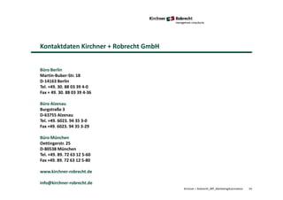 Kontaktdaten Kirchner + Robrecht GmbH
Kirchner + Robrecht_WP_MarketingAutomation 54
Büro Berlin
Martin-Buber-Str. 18
D-14163 Berlin
Tel. +49. 30. 88 03 39 4-0
Fax + 49. 30. 88 03 39 4-36
Büro Alzenau
Burgstraße 3
D-63755 Alzenau
Tel. +49. 6023. 94 35 3-0
Fax +49. 6023. 94 35 3-29
Büro München
Oettingerstr. 25
D-80538 München
Tel. +49. 89. 72 63 12 5-60
Fax +49. 89. 72 63 12 5-80
www.kirchner-robrecht.de
info@kirchner-robrecht.de
 