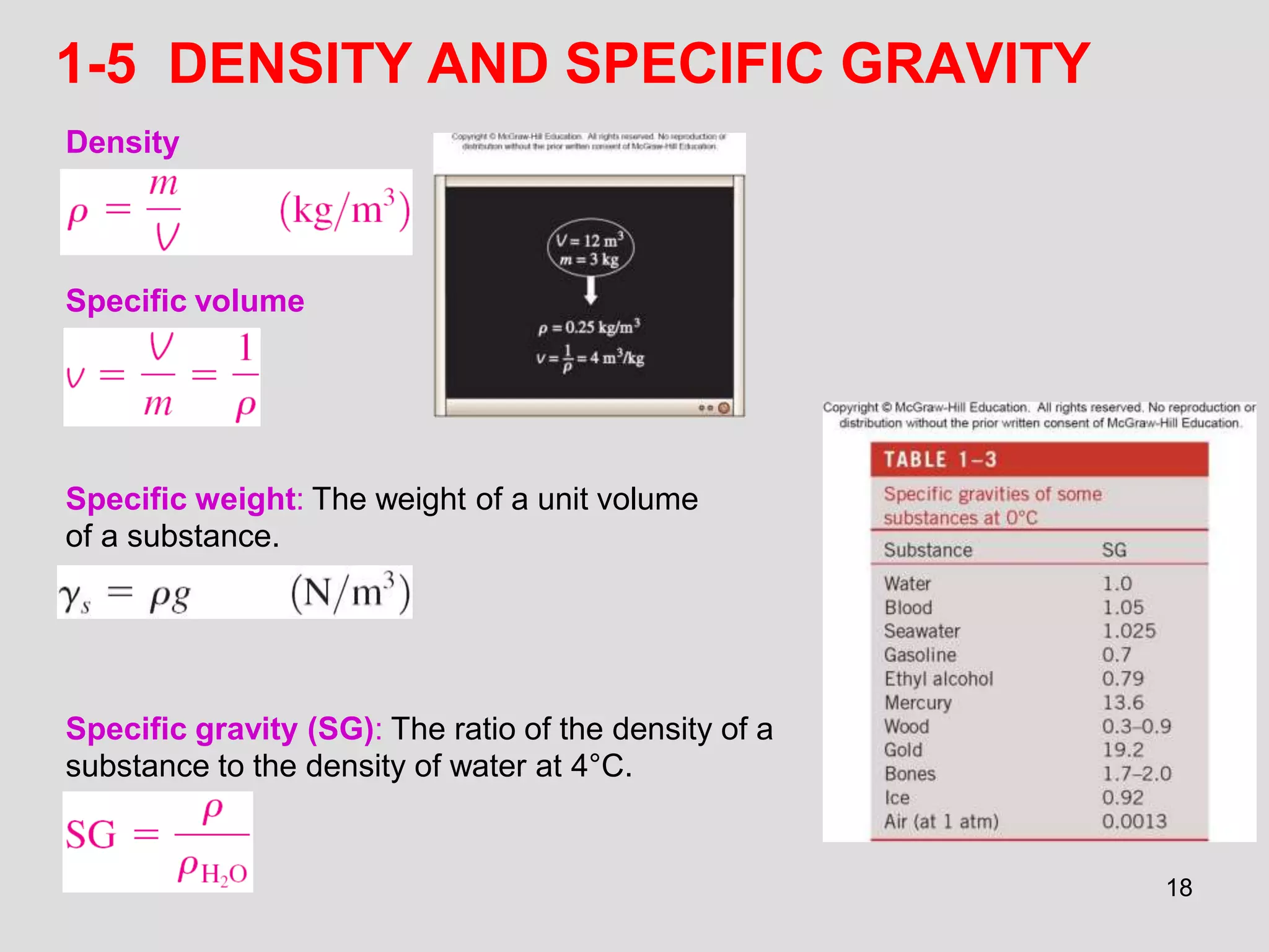 1-5 DENSITY AND SPECIFIC GRAVITY
Specific gravity (SG): The ratio of the density of a
substance to the density of water at 4°C.
Density
Specific weight: The weight of a unit volume
of a substance.
Specific volume
18
 