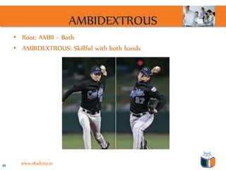 AMBIDEXTROUS
     • Root: AMBI ~ Both
     • AMBIDEXTROUS: Skillful with both hands




10     www.aKademy.in
 