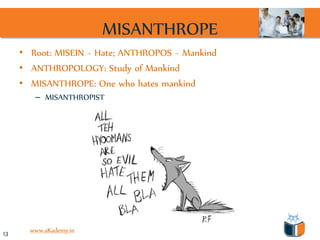 MISANTHROPE
     • Root: MISEIN ~ Hate; ANTHROPOS ~ Mankind
     • ANTHROPOLOGY: Study of Mankind
     • MISANTHROPE: One who hates mankind
        – MISANTHROPIST




13     www.aKademy.in
 