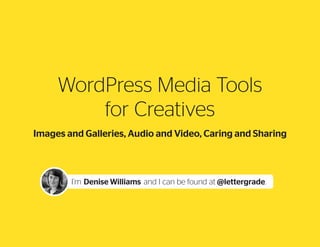 WordPress Media  
Tools for Creatives
I’m Denise Williams and I can be found at @lettergrade
Images and Galleries, Audio and Video, Caring and Sharing
 