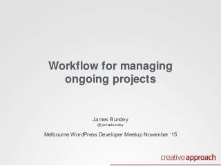 Workflow for managing
ongoing projects
James Bundey
@jamesbundey
Melbourne WordPress Developer Meetup November ‘15
 