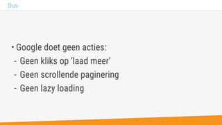 • Google doet geen acties:
- Geen kliks op ‘laad meer’
- Geen scrollende paginering
- Geen lazy loading
Dus:
 