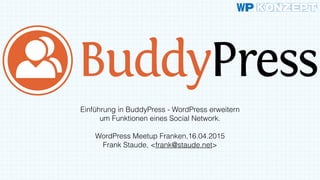 Einführung in BuddyPress - WordPress erweitern
um Funktionen eines Social Network.
WordPress Meetup Franken,16.04.2015
Frank Staude, <frank@staude.net>
 