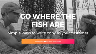 GO WHERE THE
FISH ARE
Simple ways to write copy as your customer
Made with ❤ for WP Ann Arbor
 